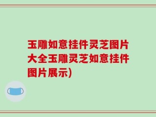 玉雕如意挂件灵芝图片大全玉雕灵芝如意挂件图片展示)