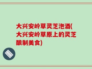 大兴安岭草灵芝泡酒(大兴安岭草原上的灵芝酿制美食)