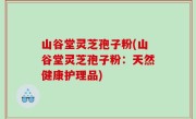 山谷堂灵芝孢子粉(山谷堂灵芝孢子粉：天然健康护理品)