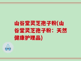 山谷堂灵芝孢子粉(山谷堂灵芝孢子粉：天然健康护理品)