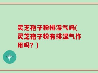 灵芝孢子粉排湿气吗(灵芝孢子粉有排湿气作用吗？)