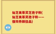仙芝美蒂灵芝孢子粉(仙芝美蒂灵孢子粉——强效养颜佳品)