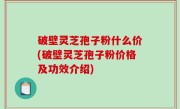 破壁灵芝孢子粉什么价(破壁灵芝孢子粉价格及功效介绍)