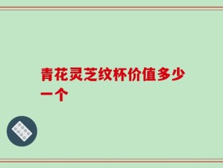 青花灵芝纹杯价值多少一个