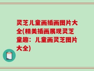灵芝儿童画插画图片大全(精美插画展现灵芝童趣：儿童画灵芝图片大全)