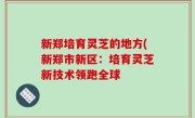 新郑培育灵芝的地方(新郑市新区：培育灵芝新技术领跑全球