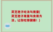 灵芝孢子吃法与用量(灵芝孢子用量与食用方法，让你吃得健康！)
