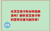 吃灵芝孢子粉会转氨酶高吗？解析灵芝孢子粉的营养价值与副作用？
