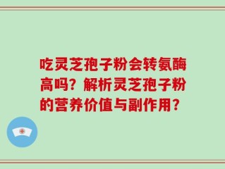 吃灵芝孢子粉会转氨酶高吗？解析灵芝孢子粉的营养价值与副作用？