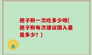 孢子粉一次吃多少呀(孢子粉每次建议摄入量是多少？)