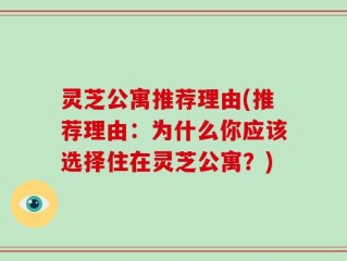 灵芝公寓推荐理由(推荐理由：为什么你应该选择住在灵芝公寓？)