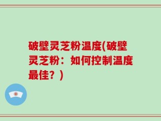 破壁灵芝粉温度(破壁灵芝粉：如何控制温度最佳？)