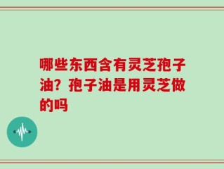 哪些东西含有灵芝孢子油？孢子油是用灵芝做的吗