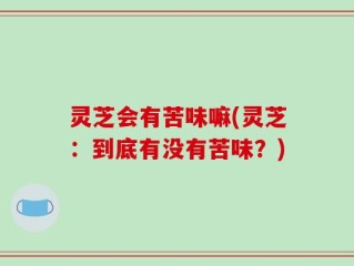 灵芝会有苦味嘛(灵芝：到底有没有苦味？)