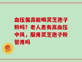 血压偏高能喝灵芝孢子粉吗？老人患有高血压中风，服用灵芝孢子粉管用吗