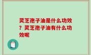 灵芝孢子油是什么功效？灵芝孢子油有什么功效呢