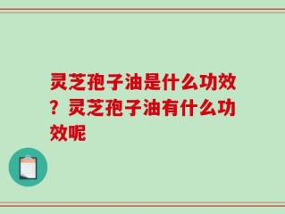 灵芝孢子油是什么功效？灵芝孢子油有什么功效呢