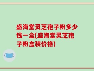 盛海堂灵芝孢子粉多少钱一盒(盛海堂灵芝孢子粉盒装价格)