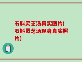 石斛灵芝汤真实图片(石斛灵芝汤现身真实照片)