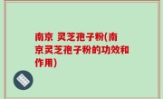 南京 灵芝孢子粉(南京灵芝孢子粉的功效和作用)