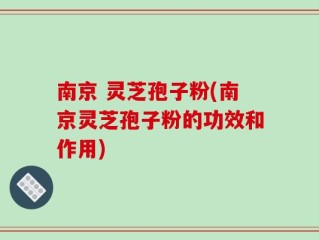 南京 灵芝孢子粉(南京灵芝孢子粉的功效和作用)