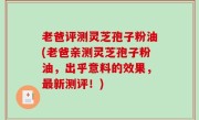老爸评测灵芝孢子粉油(老爸亲测灵芝孢子粉油，出乎意料的效果，最新测评！)