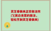 灵芝香藕夹正宗做法窍门(窝边青菜的做法，轻松烹制灵芝香藕夹)