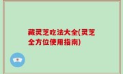 藏灵芝吃法大全(灵芝全方位使用指南)