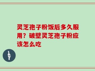 灵芝孢子粉饭后多久服用？破壁灵芝孢子粉应该怎么吃