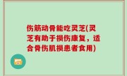 伤筋动骨能吃灵芝(灵芝有助于损伤康复，适合骨伤肌损患者食用)