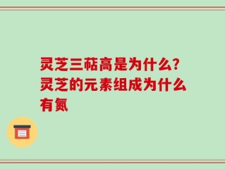 灵芝三萜高是为什么？灵芝的元素组成为什么有氮