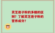 灵芝孢子粉的多糖的区别？了解灵芝孢子粉的营养成分？