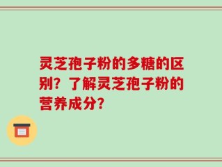 灵芝孢子粉的多糖的区别？了解灵芝孢子粉的营养成分？