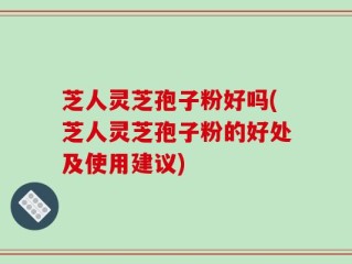 芝人灵芝孢子粉好吗(芝人灵芝孢子粉的好处及使用建议)