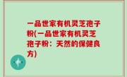 一品世家有机灵芝孢子粉(一品世家有机灵芝孢子粉：天然的保健良方)