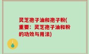 灵芝孢子油和孢子粉(重要：灵芝孢子油和粉的功效与用法)