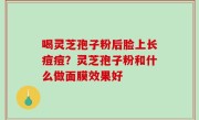 喝灵芝孢子粉后脸上长痘痘？灵芝孢子粉和什么做面膜效果好