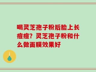 喝灵芝孢子粉后脸上长痘痘？灵芝孢子粉和什么做面膜效果好