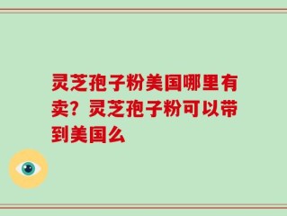 灵芝孢子粉美国哪里有卖？灵芝孢子粉可以带到美国么