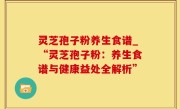 灵芝孢子粉养生食谱_“灵芝孢子粉：养生食谱与健康益处全解析”
