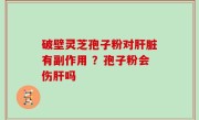 破壁灵芝孢子粉对肝脏有副作用 ？孢子粉会伤肝吗