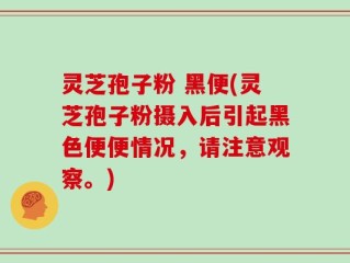 灵芝孢子粉 黑便(灵芝孢子粉摄入后引起黑色便便情况，请注意观察。)