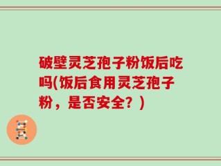 破壁灵芝孢子粉饭后吃吗(饭后食用灵芝孢子粉，是否安全？)