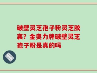 破壁灵芝孢子粉灵芝胶襄？金奥力牌破壁灵芝孢子粉是真的吗