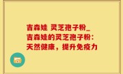 吉森娃 灵芝孢子粉_吉森娃的灵芝孢子粉：天然健康，提升免疫力