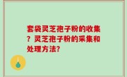套袋灵芝孢子粉的收集？灵芝孢子粉的采集和处理方法？