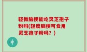 轻微脑梗能吃灵芝孢子粉吗(轻度脑梗可食用灵芝孢子粉吗？)