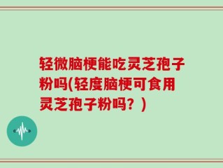 轻微脑梗能吃灵芝孢子粉吗(轻度脑梗可食用灵芝孢子粉吗？)
