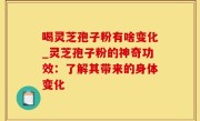 喝灵芝孢子粉有啥变化_灵芝孢子粉的神奇功效：了解其带来的身体变化
