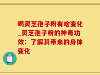 喝灵芝孢子粉有啥变化_灵芝孢子粉的神奇功效：了解其带来的身体变化